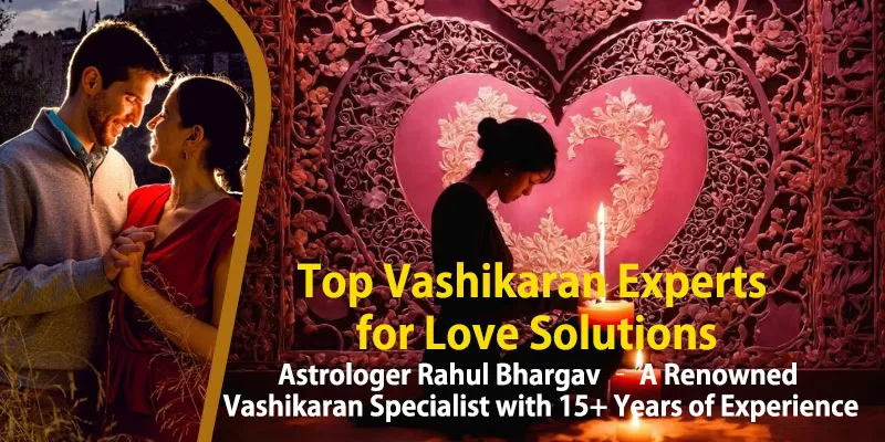 Top Vashikaran Experts for Love Solutions | Astrologer Rahul Bhargav in India